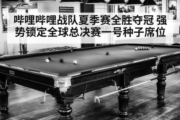 哔哩哔哩战队夏季赛全胜夺冠 强势锁定全球总决赛一号种子席位
