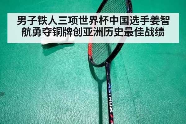 男子铁人三项世界杯中国选手姜智航勇夺铜牌创亚洲历史最佳战绩
