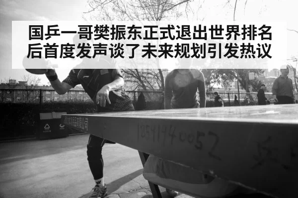 国乒一哥樊振东正式退出世界排名后首度发声谈了未来规划引发热议