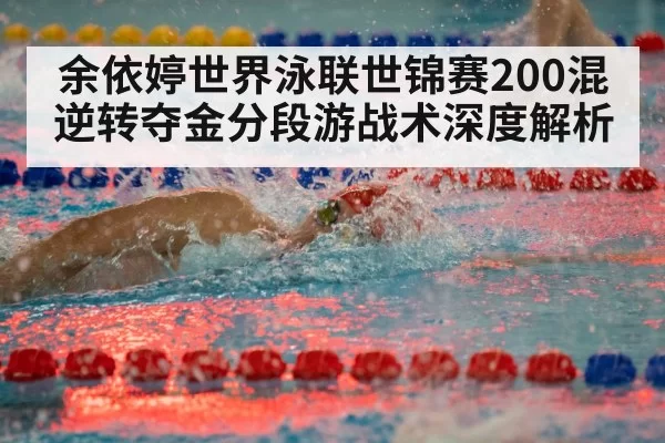 余依婷世界泳联世锦赛200混逆转夺金分段游战术深度解析
