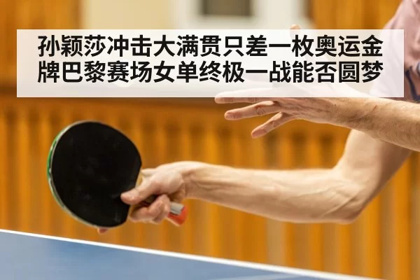 孙颖莎冲击大满贯只差一枚奥运金牌巴黎赛场女单终极一战能否圆梦
