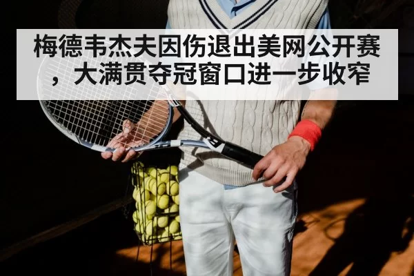 梅德韦杰夫因伤退出美网公开赛，大满贯夺冠窗口进一步收窄