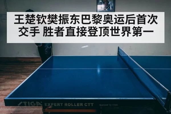 王楚钦樊振东巴黎奥运后首次交手 胜者直接登顶世界第一