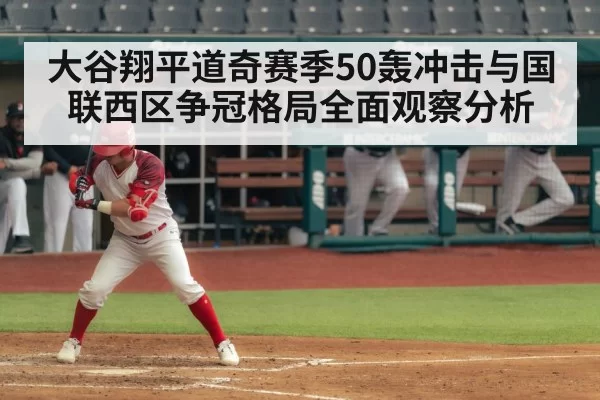 大谷翔平道奇赛季50轰冲击与国联西区争冠格局全面观察分析
